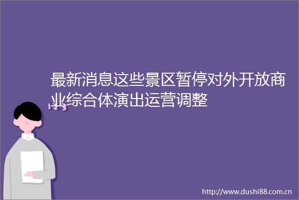 最新消息这些景区暂停对外开放商业综合体演出运营调整