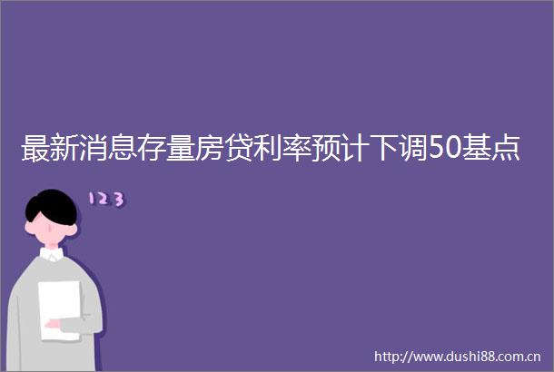 最新消息存量房贷利率预计下调50基点