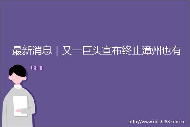 最新消息｜又一巨头宣布终止漳州也有