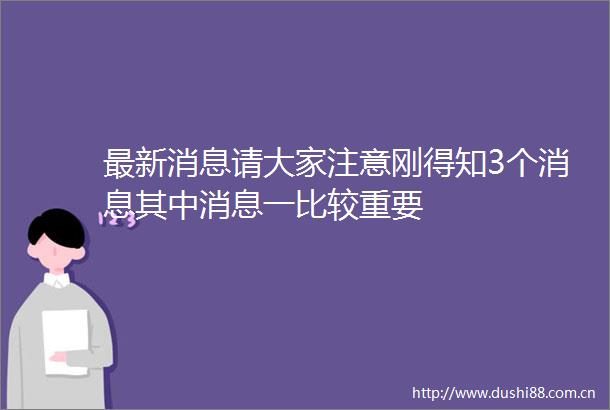 最新消息请大家注意刚得知3个消息其中消息一比较重要