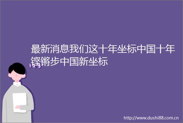 最新消息我们这十年坐标十年铿锵步新坐标