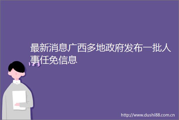 最新消息广西多地发布一批人事任免信息