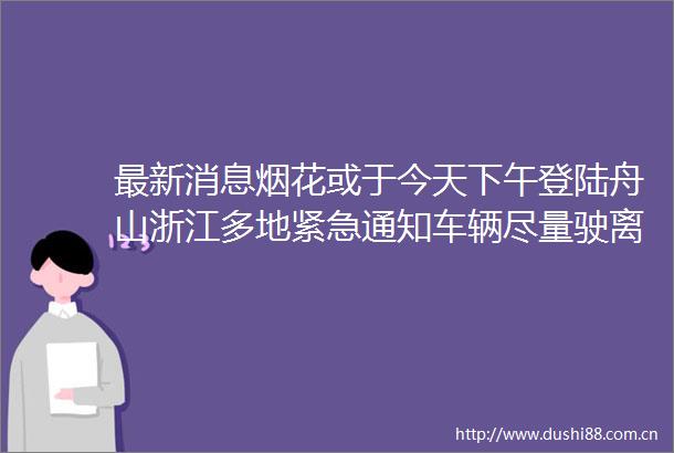 最新消息烟花或于今天下午登陆舟山浙江多地紧急通知车辆尽量驶离地下车库