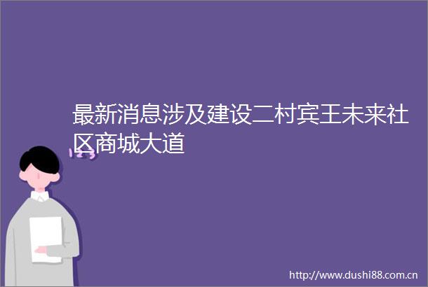 最新消息涉及建设二村宾王未来社区商城大道