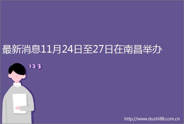 最新消息11月24日至27日在南昌举办