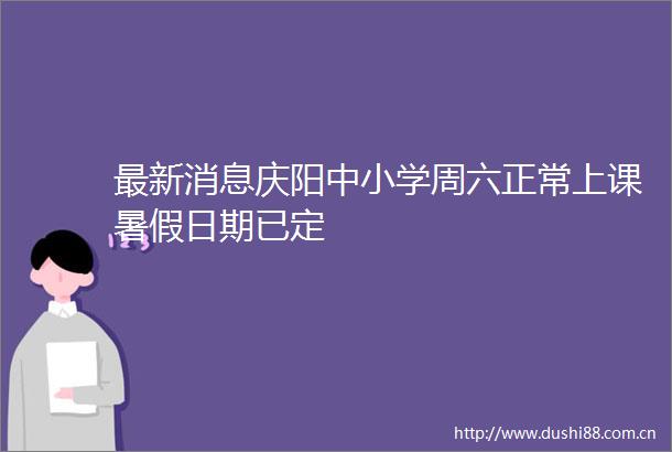 最新消息庆阳中小学周六正常上课暑假日期已定