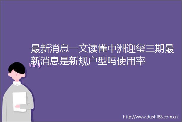最新消息一文读懂中洲迎玺三期最新消息是新规户型吗使用率