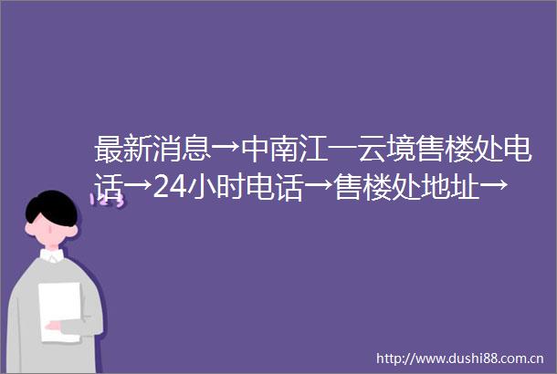 最新消息→中南江一云境售楼处电话→24小时电话→售楼处地址→楼盘价格详情