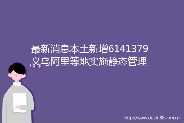 最新消息本土新增6141379义乌阿里等地实施静态管理