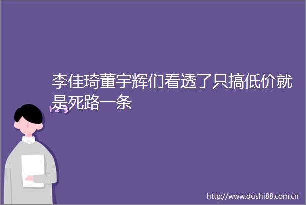 李佳琦董宇辉们看透了只搞低价就是死路一条