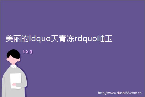 美丽的ldquo天青冻rdquo岫玉