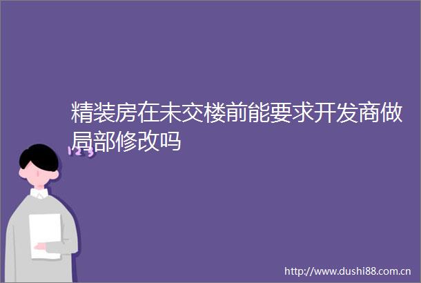 精装房在未交楼前能要求开发商做局部修改吗