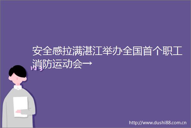 安全感拉满湛江举办全国首个职工消防运动会→