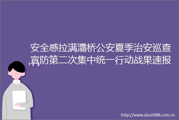 安全感拉满灞桥夏季治安巡查宣防第二次集中统一行动战果速报