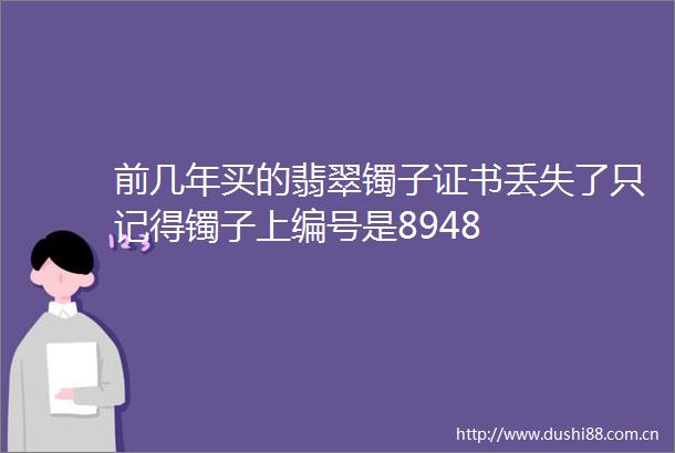 前几年买的翡翠镯子证书丢失了只记得镯子上编号是8948
