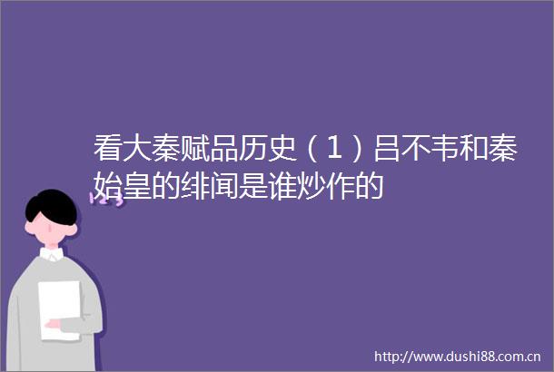 看大秦赋品历史（1）吕不韦和秦始皇的绯闻是谁炒作的