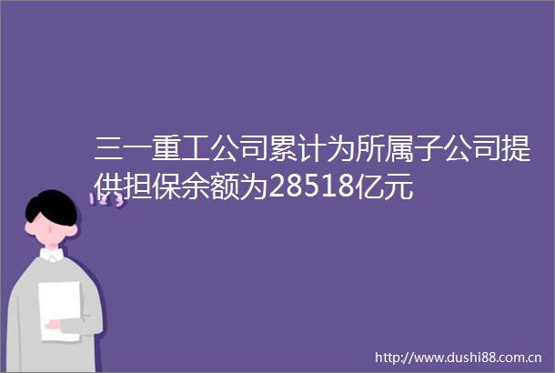三一重工公司累计为所属子公司提供担保余额为28518亿元