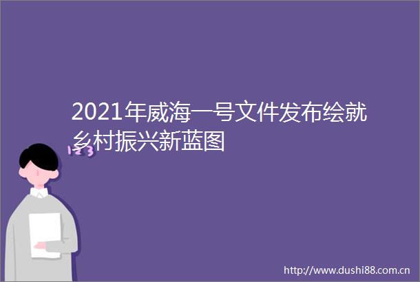 2021年威海一号文件发布绘就乡村振兴新蓝图
