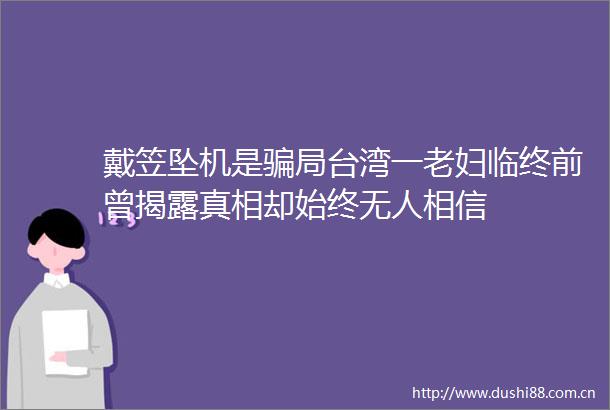 戴笠坠机是局台湾一老妇临终前曾真相却始终无人相信