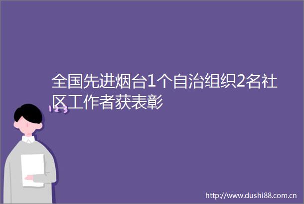 全国先进烟台1个自治组织2名社区工作者获表彰