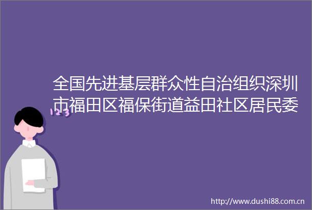 全国先进基层群众性自治组织深圳市福田区福保街道益田社区居民委员会