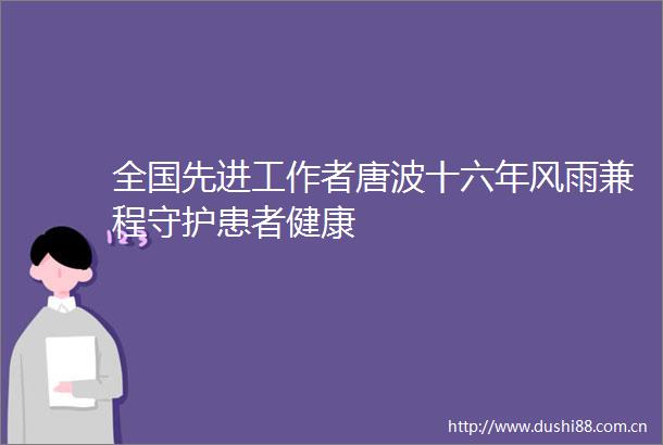 全国先进工作者唐波十六年风雨兼程守护患者健康