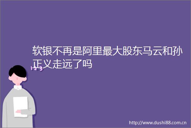 软银不再是阿里最大股东马云和孙正义走远了吗