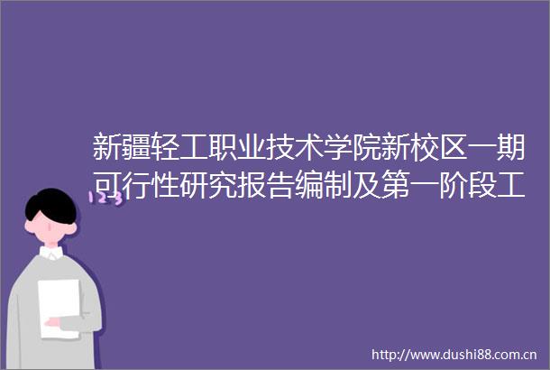 新疆轻工职业技术学院新校区一期可行性研究报告编制及第一阶段工程初步设计服务项目中标成交结果公告