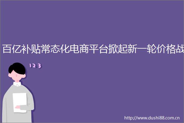 百亿补贴常态化电商平台掀起新一轮价格战