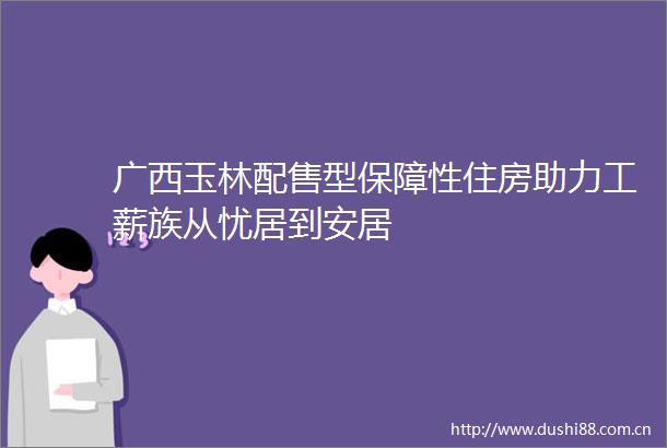 广西玉林配售型保障性住房助力工薪族从忧居到安居