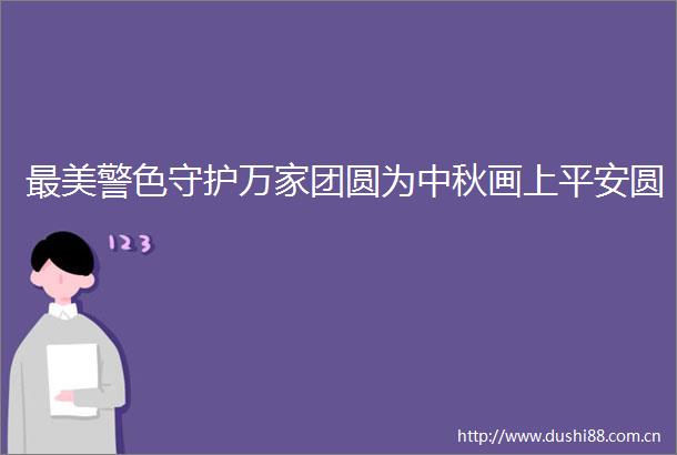 最美警色守护万家团圆为中秋画上平安圆
