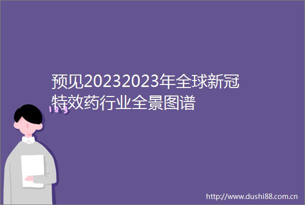预见20232023年全球新冠特效药行业全景图谱