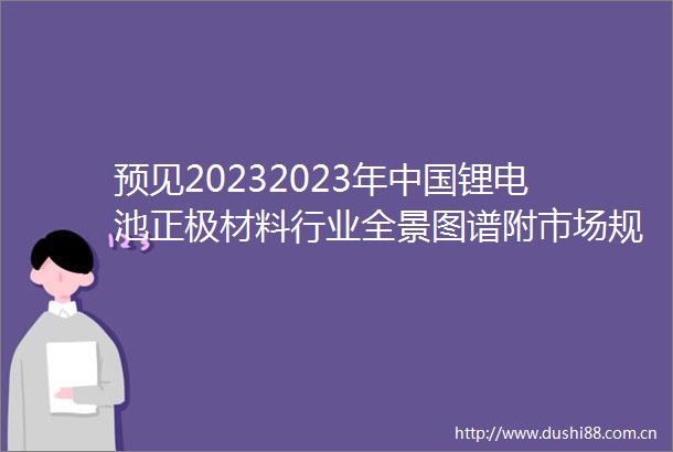 预见20232023年锂电池正极材料行业全景图谱附市场规模竞争格局及发展前景等