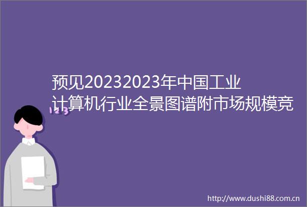 预见20232023年工业计算机行业全景图谱附市场规模竞争格局和发展前景等