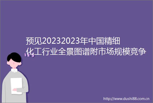 预见20232023年精细化工行业全景图谱附市场规模竞争格局和发展前景等