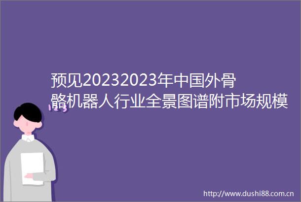 预见20232023年外骨骼机器人行业全景图谱附市场规模竞争格局和发展前景等