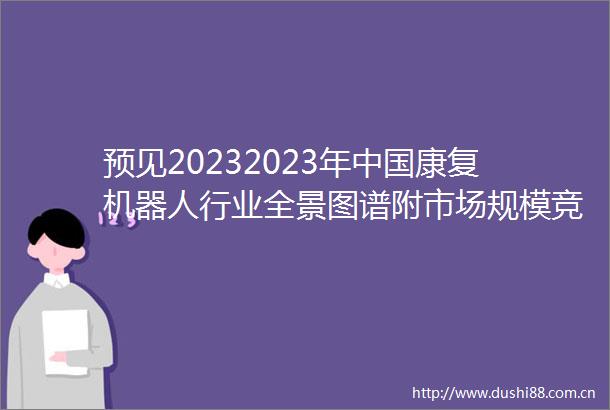 预见20232023年康复机器人行业全景图谱附市场规模竞争格局和发展前景等
