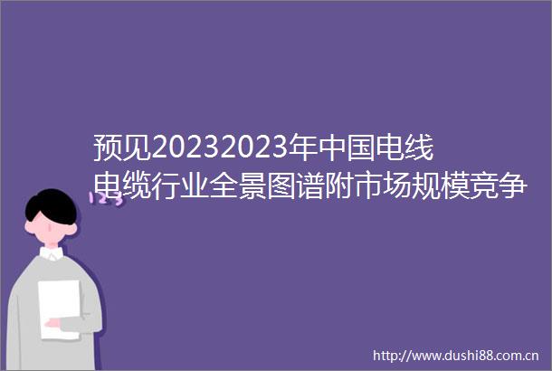 预见20232023年电线电缆行业全景图谱附市场规模竞争格局和发展前景等