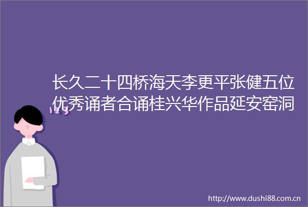 长久二十四桥海天李更平张健五位优秀诵者合诵桂兴华作品延安窑洞深刻着光荣