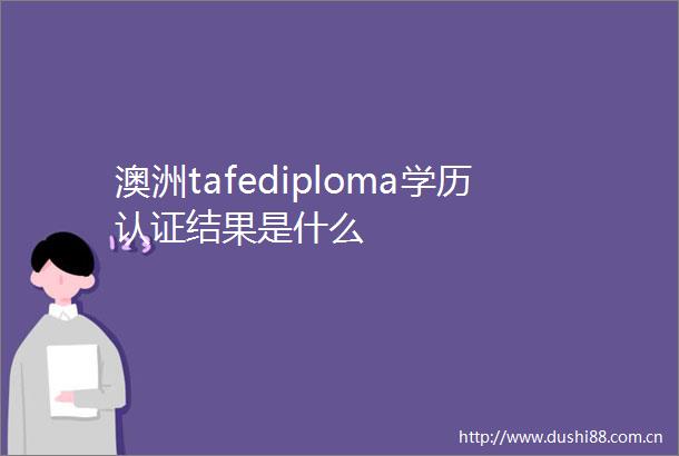 澳洲tafediploma学历认证结果是什么