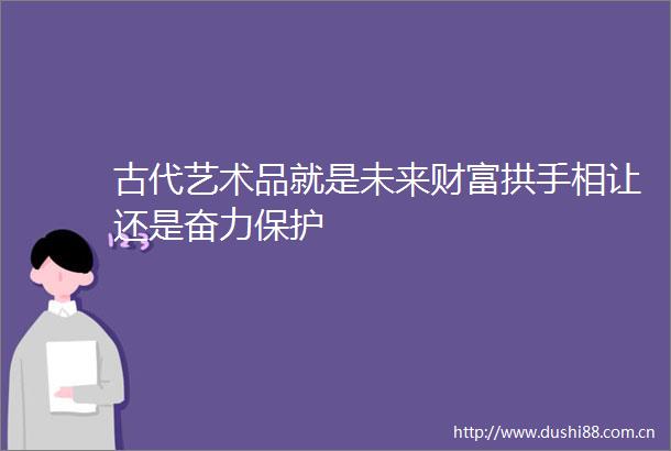 古代艺术品就是未来财富拱手相让还是奋力保护
