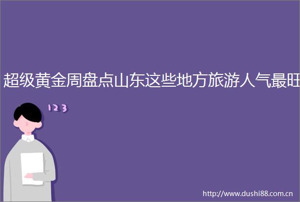 超级黄金周盘点山东这些地方旅游人气最旺