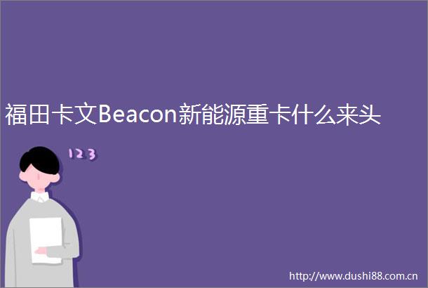 福田卡文Beacon新能源重卡什么来头