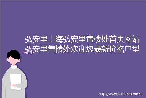 弘安里上海弘安里售楼处首页网站弘安里售楼处欢迎您最新价格户型容积率小区环境