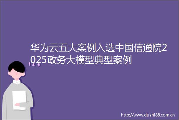 华为云五大案例入选信通院2025政务大模型典型案例