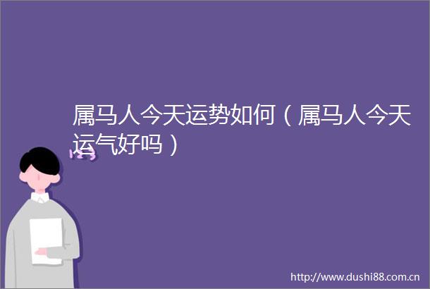 属马人今天运势如何（属马人今天运气好吗）