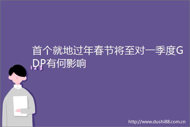 首个就地过年春节将至对一季度GDP有何影响