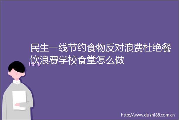 民生一线节约食物反对浪费杜绝餐饮浪费学校食堂怎么做