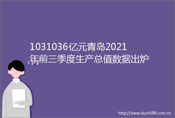 1031036亿元青岛2021年前三季度生产总值数据出炉
