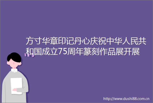 方寸华章印记丹心庆祝中华共和国成立75周年篆刻作品展开展暨捐赠仪式在云南省档案馆举行
